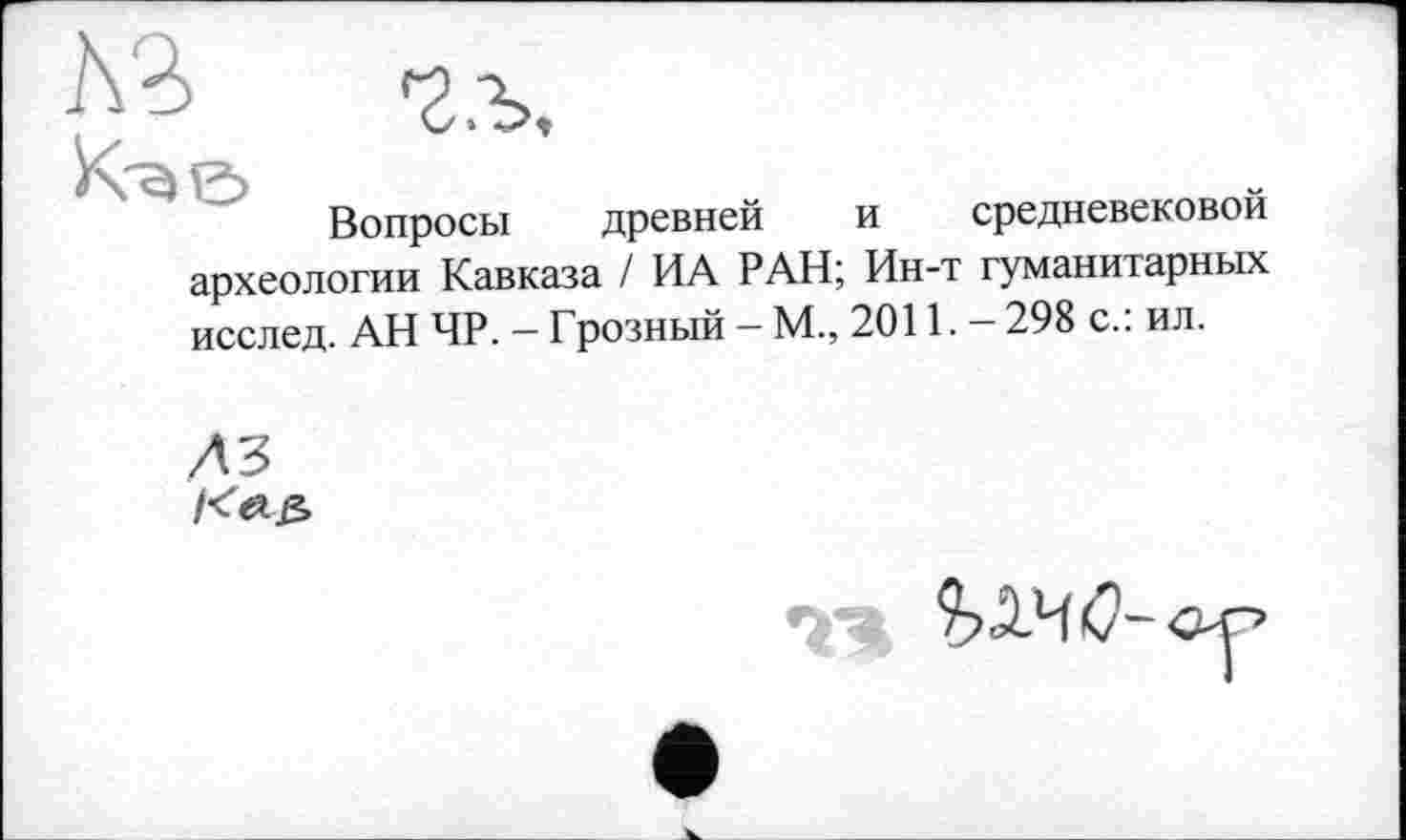 ﻿Вопросы древней и средневековой археологии Кавказа / ИА РАН; Ин-т гуманитарных исслед. АН 4P. - Грозный - М., 2011. - 298 с.: ил.
ДЗ
